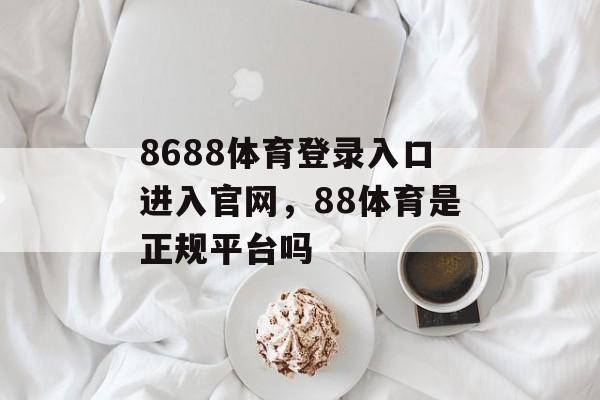 8688体育登录入口进入官网，88体育是正规平台吗