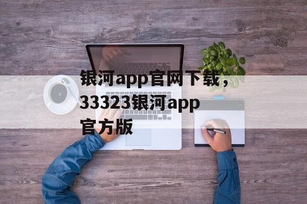 银河app官网下载，33323银河app官方版