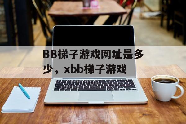 BB梯子游戏网址是多少，xbb梯子游戏