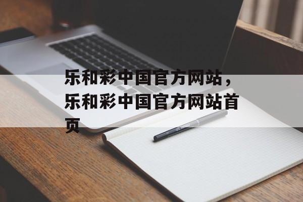 乐和彩中国官方网站，乐和彩中国官方网站首页