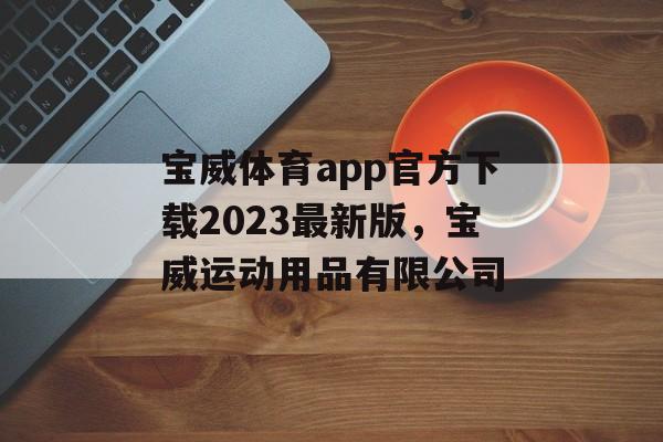 宝威体育app官方下载2023最新版，宝威运动用品有限公司