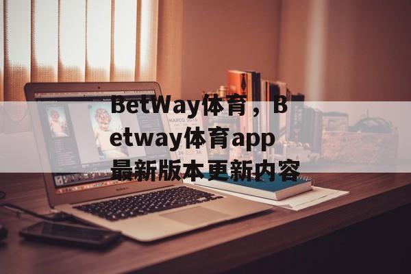 BetWay体育，Betway体育app最新版本更新内容