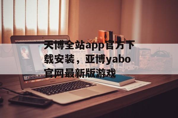 天博全站app官方下载安装，亚博yabo官网最新版游戏